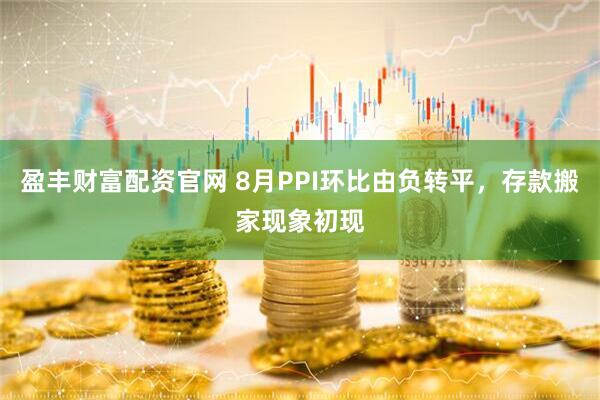 盈丰财富配资官网 8月PPI环比由负转平，存款搬家现象初现