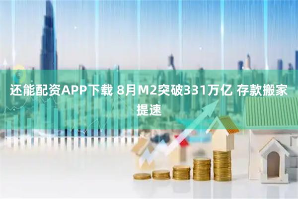 还能配资APP下载 8月M2突破331万亿 存款搬家提速