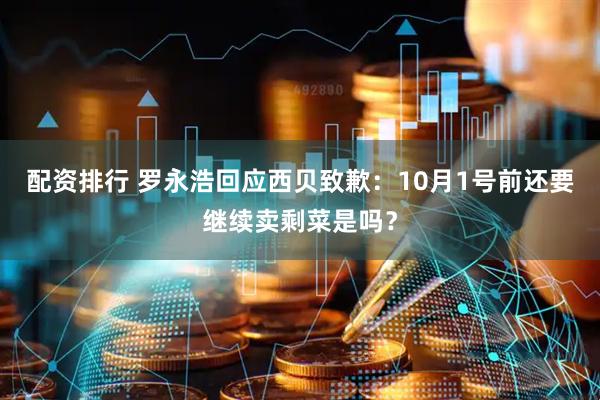 配资排行 罗永浩回应西贝致歉：10月1号前还要继续卖剩菜是吗？