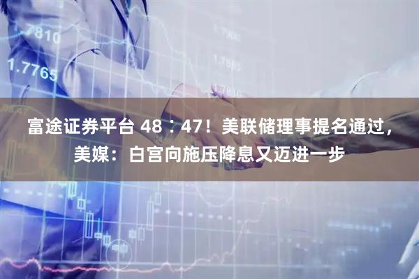 富途证券平台 48∶47！美联储理事提名通过，美媒：白宫向施压降息又迈进一步