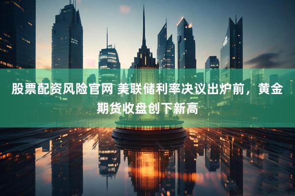股票配资风险官网 美联储利率决议出炉前，黄金期货收盘创下新高