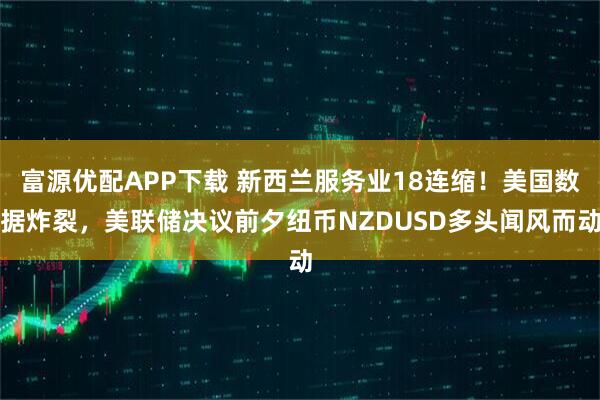 富源优配APP下载 新西兰服务业18连缩！美国数据炸裂，美联储决议前夕纽币NZDUSD多头闻风而动