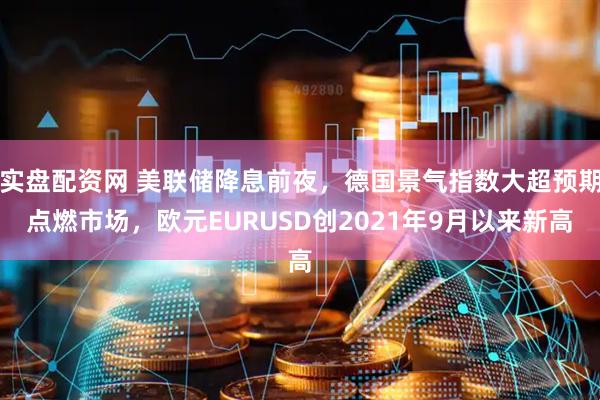 实盘配资网 美联储降息前夜，德国景气指数大超预期点燃市场，欧元EURUSD创2021年9月以来新高