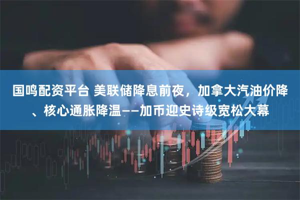 国鸣配资平台 美联储降息前夜，加拿大汽油价降、核心通胀降温——加币迎史诗级宽松大幕
