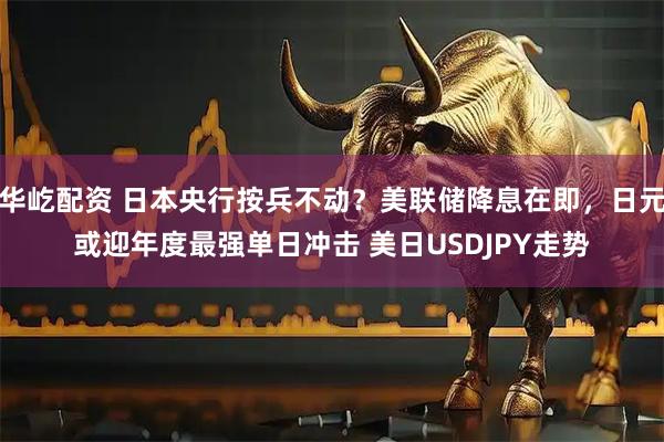 华屹配资 日本央行按兵不动？美联储降息在即，日元或迎年度最强单日冲击 美日USDJPY走势