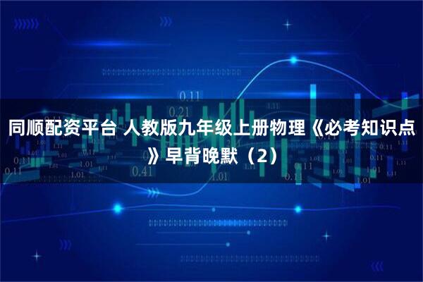 同顺配资平台 人教版九年级上册物理《必考知识点》早背晚默（2）