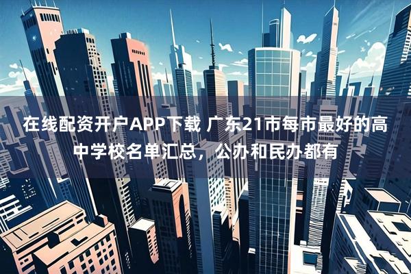 在线配资开户APP下载 广东21市每市最好的高中学校名单汇总，公办和民办都有