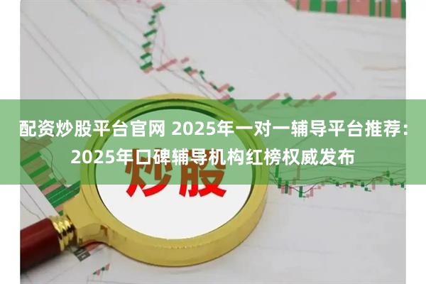 配资炒股平台官网 2025年一对一辅导平台推荐：2025年口碑辅导机构红榜权威发布