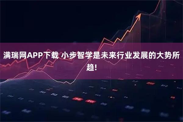 满瑞网APP下载 小步智学是未来行业发展的大势所趋!
