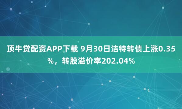 顶牛贷配资APP下载 9月30日洁特转债上涨0.35%，转股溢价率202.04%