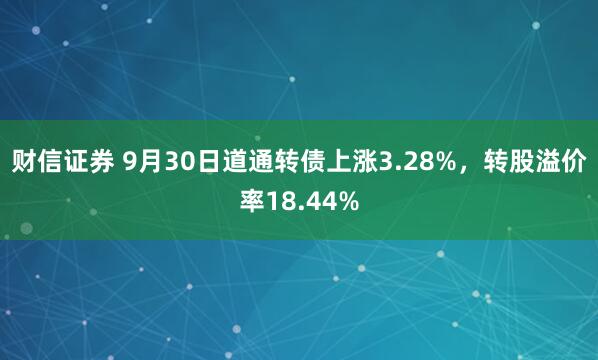 财信证券 9月30日道通转债上涨3.28%，转股溢价率18.44%