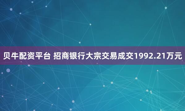 贝牛配资平台 招商银行大宗交易成交1992.21万元