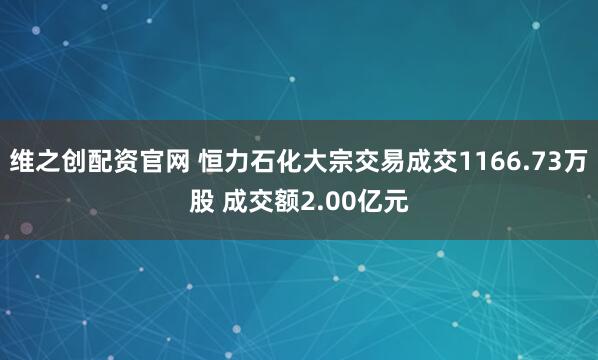 维之创配资官网 恒力石化大宗交易成交1166.73万股 成交额2.00亿元
