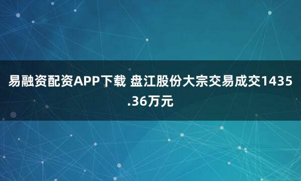 易融资配资APP下载 盘江股份大宗交易成交1435.36万元