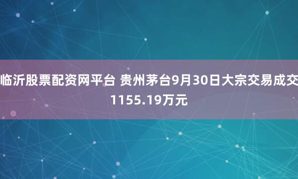 临沂股票配资网平台 贵州茅台9月30日大宗交易成交1155.19万元