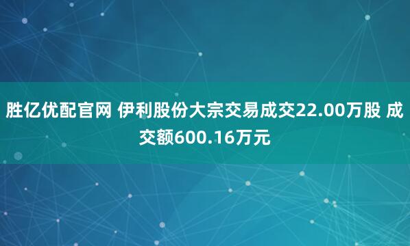 胜亿优配官网 伊利股份大宗交易成交22.00万股 成交额600.16万元