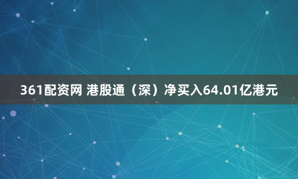 361配资网 港股通（深）净买入64.01亿港元