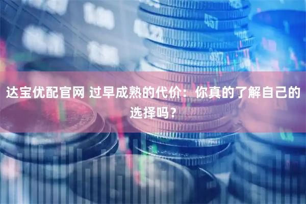 达宝优配官网 过早成熟的代价：你真的了解自己的选择吗？