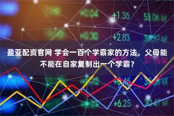 盈亚配资官网 学会一百个学霸家的方法，父母能不能在自家复制出一个学霸？