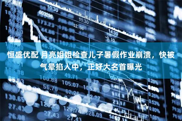 恒盛优配 月亮姐姐检查儿子暑假作业崩溃，快被气晕掐人中，正好大名首曝光