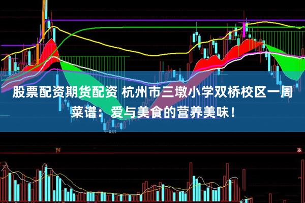 股票配资期货配资 杭州市三墩小学双桥校区一周菜谱：爱与美食的营养美味！