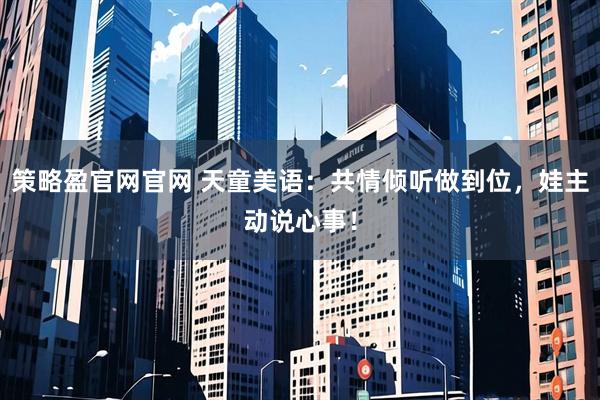 策略盈官网官网 天童美语：共情倾听做到位，娃主动说心事！