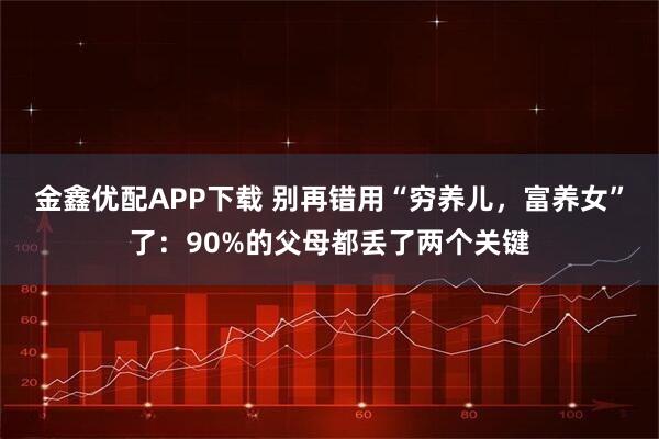 金鑫优配APP下载 别再错用“穷养儿，富养女”了：90%的父母都丢了两个关键