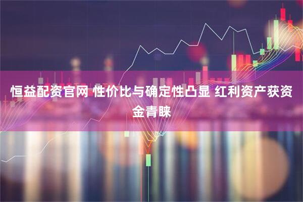 恒益配资官网 性价比与确定性凸显 红利资产获资金青睐