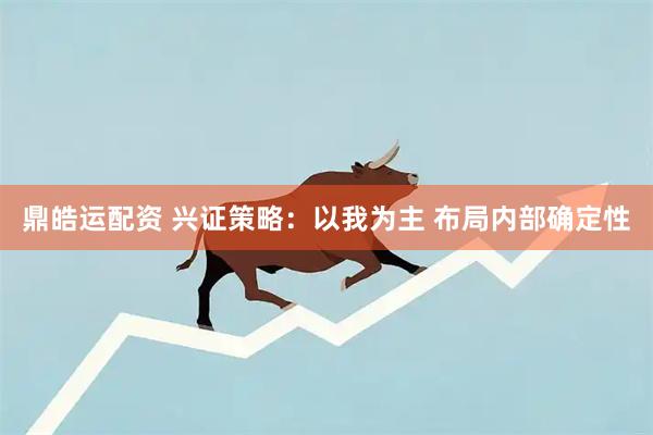 鼎皓运配资 兴证策略：以我为主 布局内部确定性