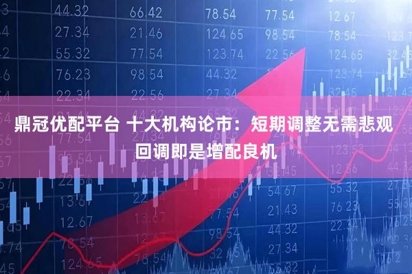 鼎冠优配平台 十大机构论市：短期调整无需悲观 回调即是增配良机