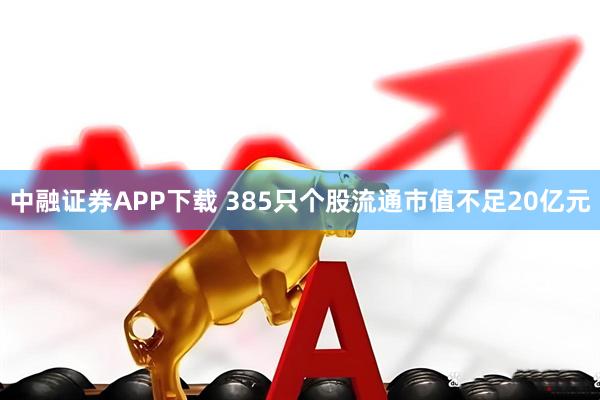 中融证券APP下载 385只个股流通市值不足20亿元