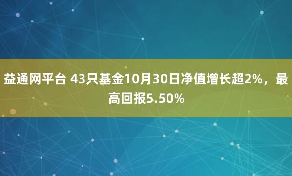 益通网平台 43只基金10月30日净值增长超2%，最高回报5.50%