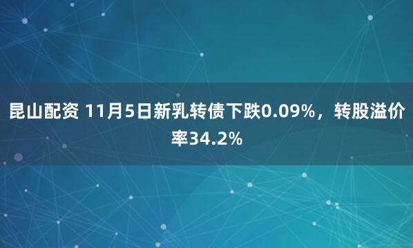 昆山配资 11月5日新乳转债下跌0.09%，转股溢价率34.2%