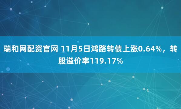 瑞和网配资官网 11月5日鸿路转债上涨0.64%，转股溢价率119.17%