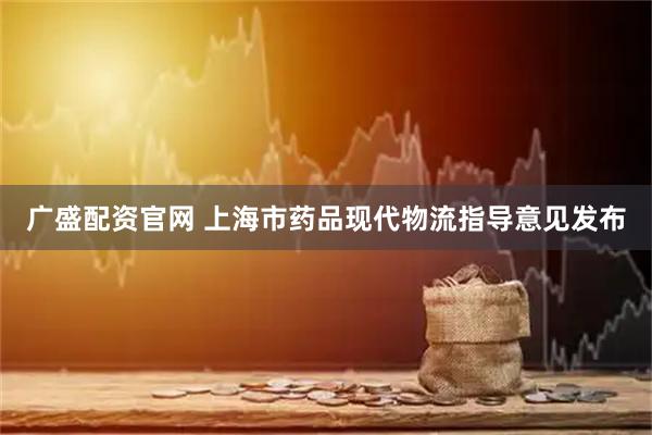 广盛配资官网 上海市药品现代物流指导意见发布