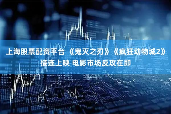 上海股票配资平台 《鬼灭之刃》《疯狂动物城2》接连上映 电影市场反攻在即
