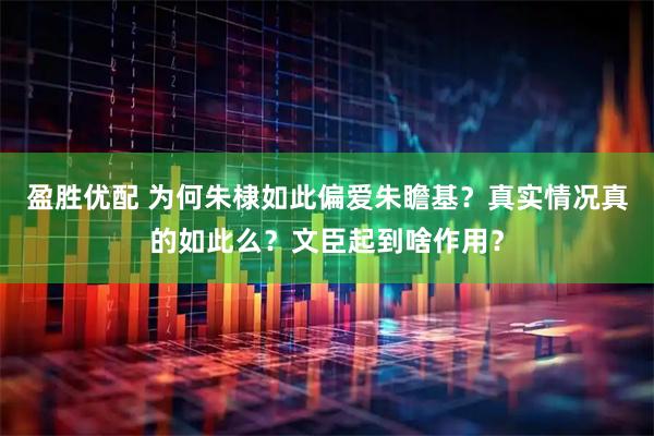 盈胜优配 为何朱棣如此偏爱朱瞻基？真实情况真的如此么？文臣起到啥作用？