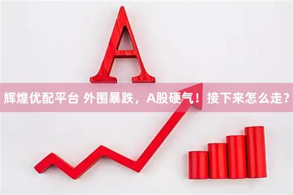 辉煌优配平台 外围暴跌，A股硬气！接下来怎么走？