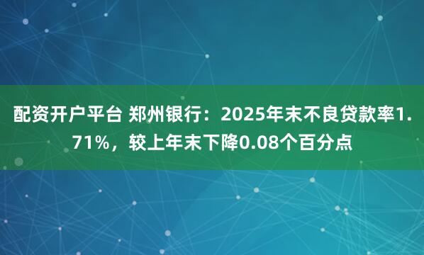 配资开户平台 郑州银行：2025年末不良贷款率1.71%，较上年末下降0.08个百分点