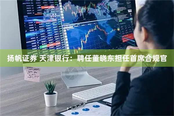 扬帆证券 天津银行：聘任董晓东担任首席合规官