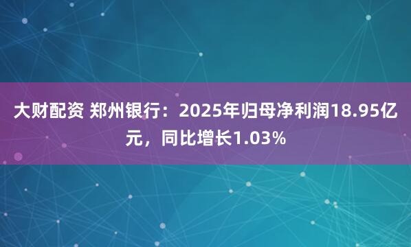 大财配资 郑州银行：2025年归母净利润18.95亿元，同比增长1.03%