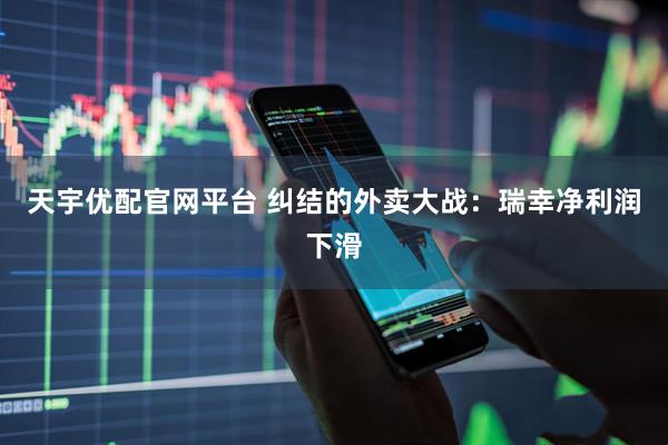 天宇优配官网平台 纠结的外卖大战：瑞幸净利润下滑