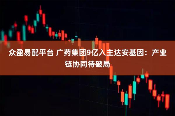 众盈易配平台 广药集团9亿入主达安基因：产业链协同待破局
