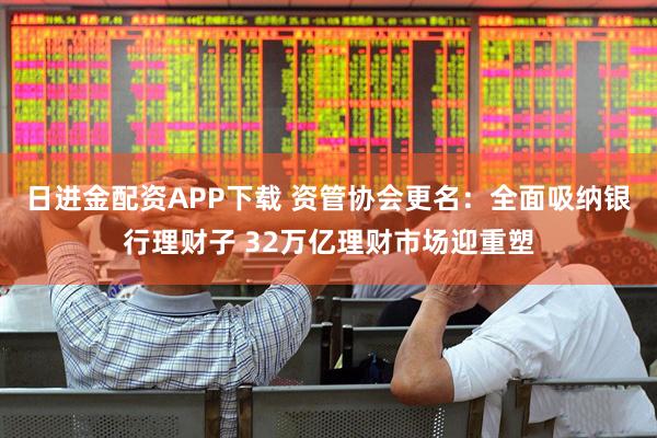 日进金配资APP下载 资管协会更名：全面吸纳银行理财子 32万亿理财市场迎重塑