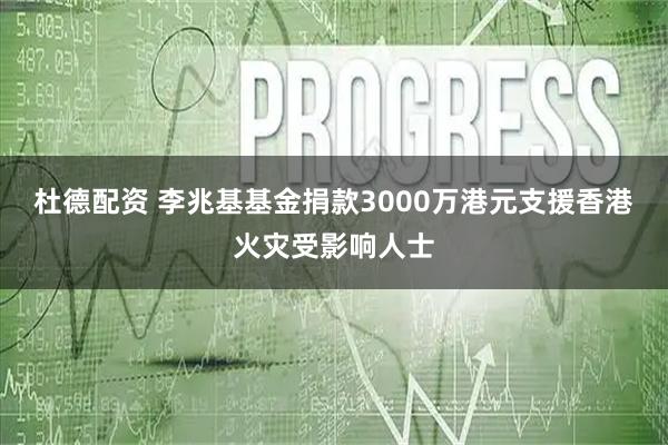 杜德配资 李兆基基金捐款3000万港元支援香港火灾受影响人士
