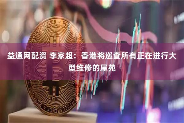 益通网配资 李家超：香港将巡查所有正在进行大型维修的屋苑