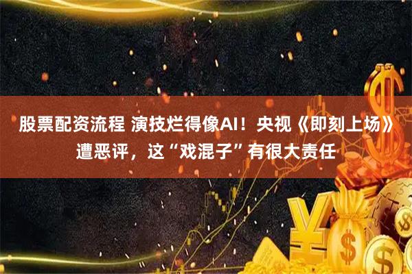 股票配资流程 演技烂得像AI！央视《即刻上场》遭恶评，这“戏混子”有很大责任