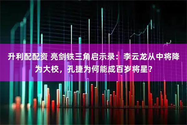 升利配配资 亮剑铁三角启示录：李云龙从中将降为大校，孔捷为何能成百岁将星？