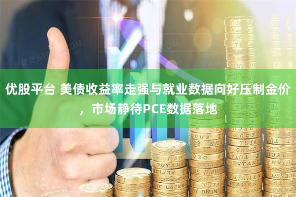 优股平台 美债收益率走强与就业数据向好压制金价，市场静待PCE数据落地