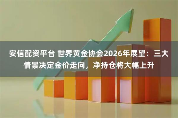 安信配资平台 世界黄金协会2026年展望：三大情景决定金价走向，净持仓将大幅上升